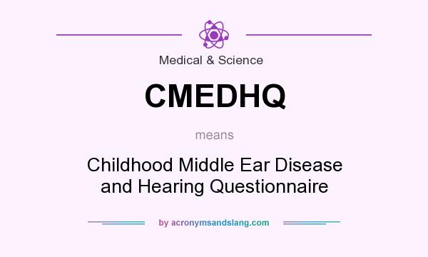 What does CMEDHQ mean? It stands for Childhood Middle Ear Disease and Hearing Questionnaire
