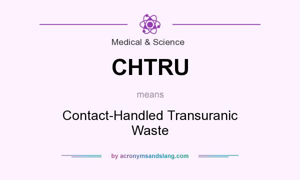 What does CHTRU mean? It stands for Contact-Handled Transuranic Waste