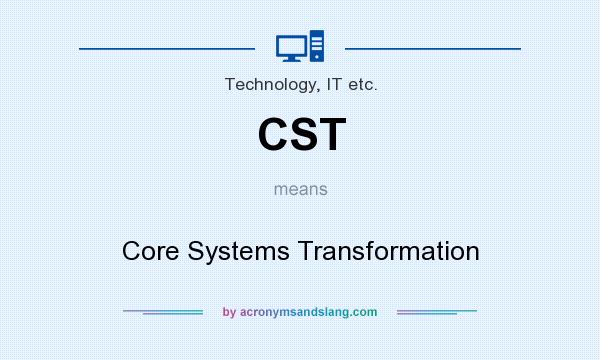 What does CST mean? It stands for Core Systems Transformation