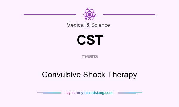 What does CST mean? It stands for Convulsive Shock Therapy