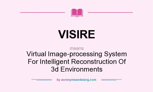 What does VISIRE mean? It stands for Virtual Image-processing System For Intelligent Reconstruction Of 3d Environments