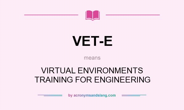 What does VET-E mean? It stands for VIRTUAL ENVIRONMENTS TRAINING FOR ENGINEERING