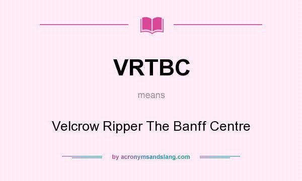 What does VRTBC mean? It stands for Velcrow Ripper The Banff Centre