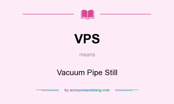 What does VPS mean? It stands for Vacuum Pipe Still