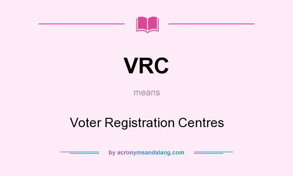 What does VRC mean? It stands for Voter Registration Centres