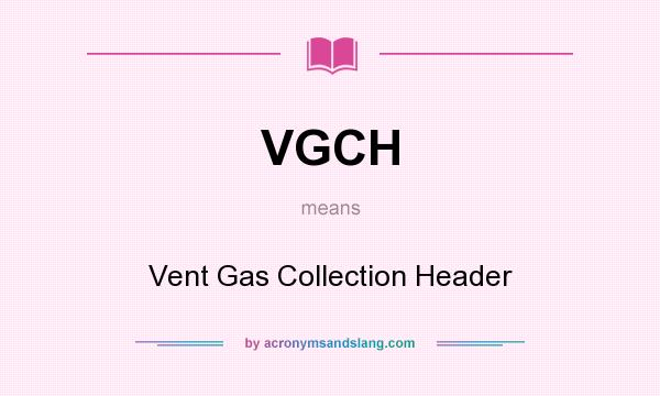 What does VGCH mean? It stands for Vent Gas Collection Header