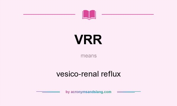 What does VRR mean? It stands for vesico-renal reflux
