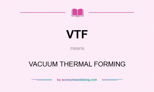What does VTF mean? It stands for VACUUM THERMAL FORMING