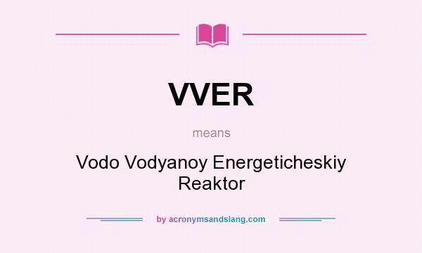 What does VVER mean? It stands for Vodo Vodyanoy Energeticheskiy Reaktor