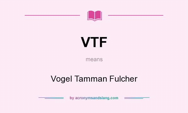 What does VTF mean? It stands for Vogel Tamman Fulcher