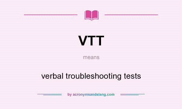 What does VTT mean? It stands for verbal troubleshooting tests