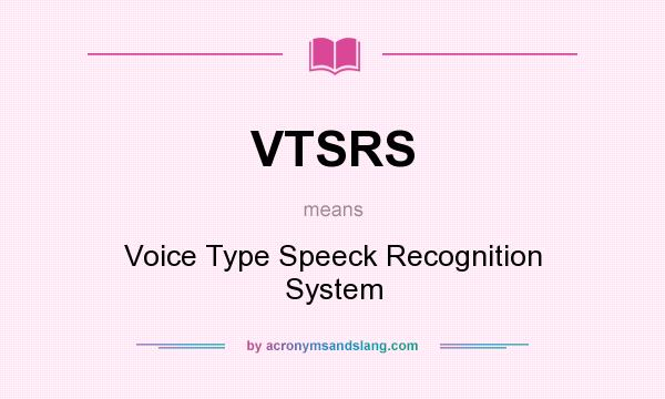 What does VTSRS mean? It stands for Voice Type Speeck Recognition System