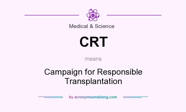 What does CRT mean? It stands for Campaign for Responsible Transplantation