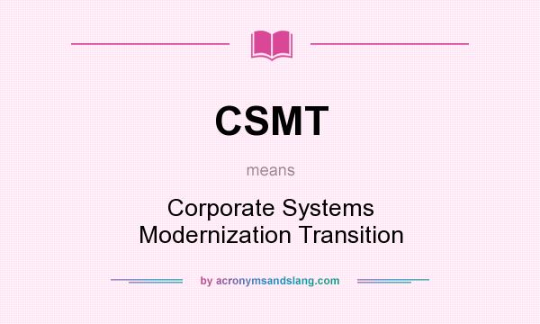 What does CSMT mean? It stands for Corporate Systems Modernization Transition