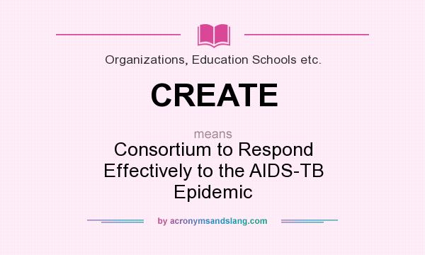 What does CREATE mean? It stands for Consortium to Respond Effectively to the AIDS-TB Epidemic