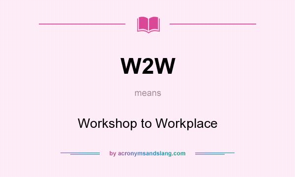 What does W2W mean? It stands for Workshop to Workplace