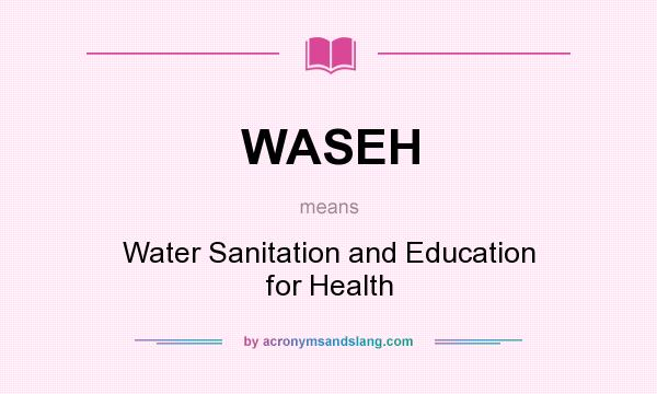 What does WASEH mean? It stands for Water Sanitation and Education for Health