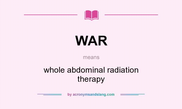 What does WAR mean? It stands for whole abdominal radiation therapy