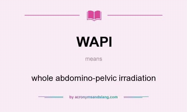 What does WAPI mean? It stands for whole abdomino-pelvic irradiation