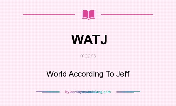 What does WATJ mean? It stands for World According To Jeff