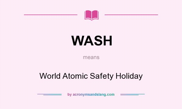 What does WASH mean? It stands for World Atomic Safety Holiday