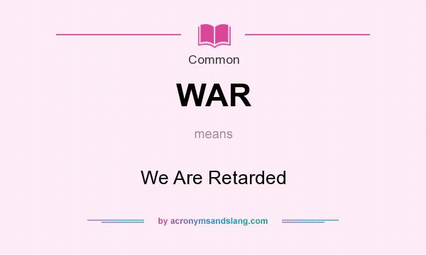 What does WAR mean? It stands for We Are Retarded