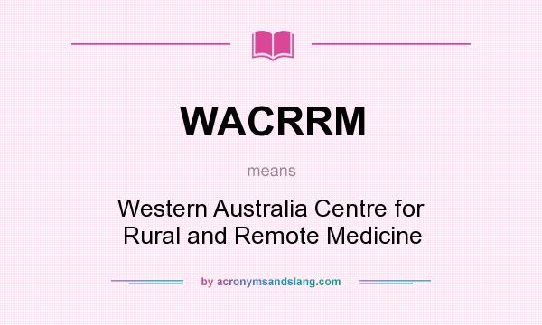 What does WACRRM mean? It stands for Western Australia Centre for Rural and Remote Medicine