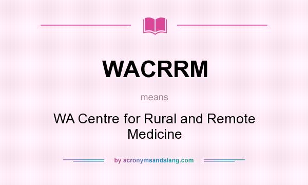 What does WACRRM mean? It stands for WA Centre for Rural and Remote Medicine