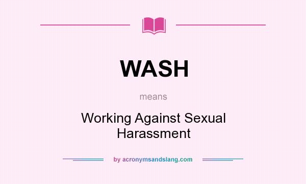 What does WASH mean? It stands for Working Against Sexual Harassment