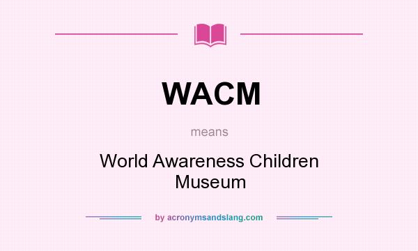 What does WACM mean? It stands for World Awareness Children Museum
