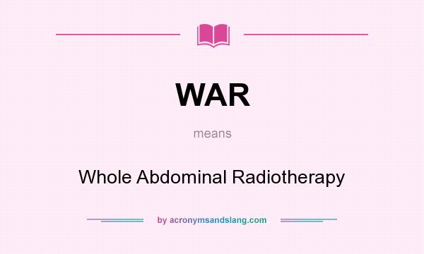 What does WAR mean? It stands for Whole Abdominal Radiotherapy