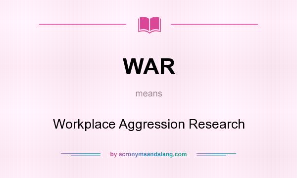 What does WAR mean? It stands for Workplace Aggression Research