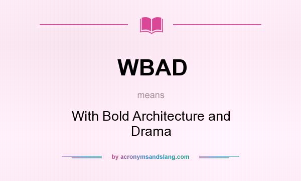 What does WBAD mean? It stands for With Bold Architecture and Drama