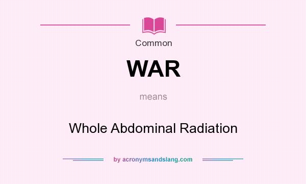 What does WAR mean? It stands for Whole Abdominal Radiation