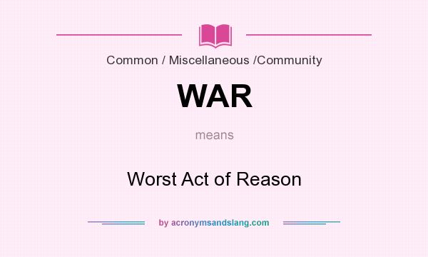 What does WAR mean? It stands for Worst Act of Reason