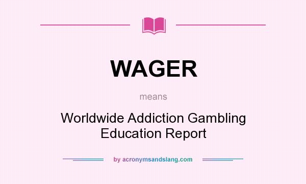 What does WAGER mean? It stands for Worldwide Addiction Gambling Education Report