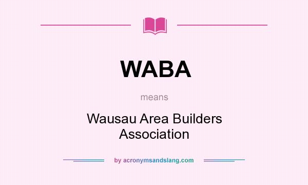 What does WABA mean? It stands for Wausau Area Builders Association