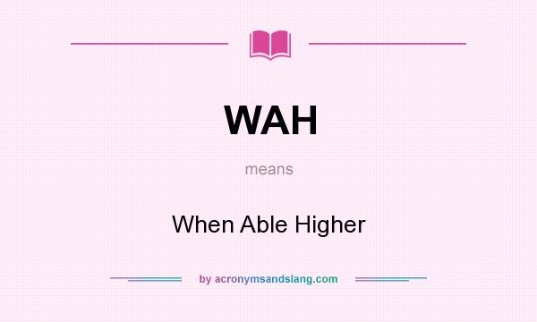What does WAH mean? It stands for When Able Higher