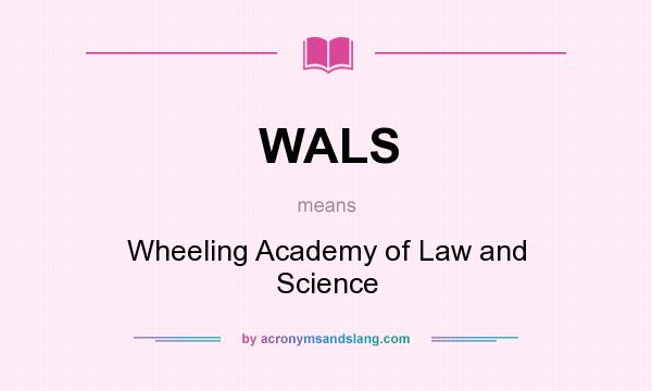 What does WALS mean? It stands for Wheeling Academy of Law and Science