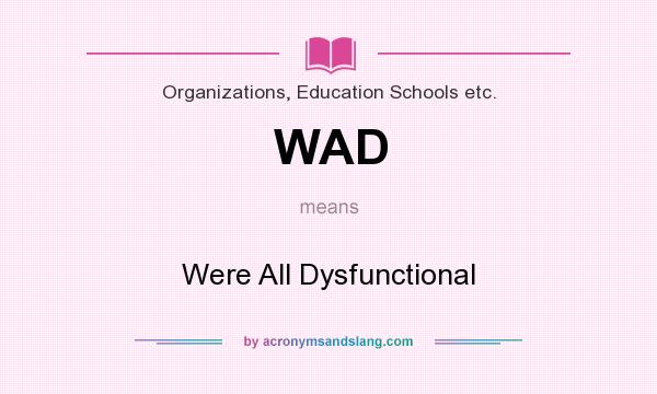 What does WAD mean? It stands for Were All Dysfunctional
