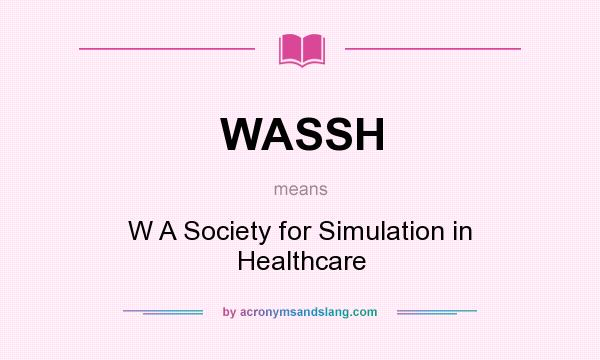 What does WASSH mean? It stands for W A Society for Simulation in Healthcare