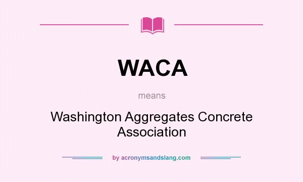 What does WACA mean? It stands for Washington Aggregates Concrete Association