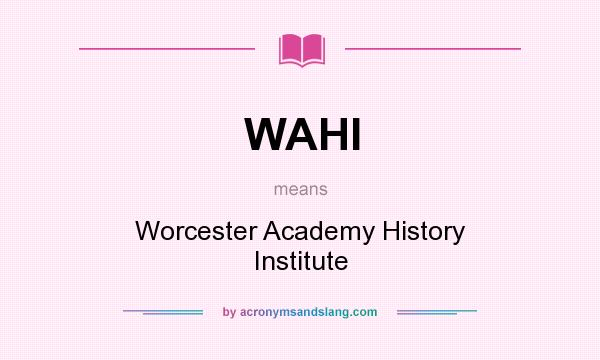 What does WAHI mean? It stands for Worcester Academy History Institute