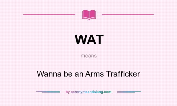 What does WAT mean? It stands for Wanna be an Arms Trafficker