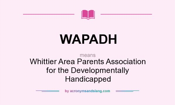 What does WAPADH mean? It stands for Whittier Area Parents Association for the Developmentally Handicapped