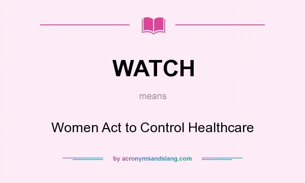 What does WATCH mean? It stands for Women Act to Control Healthcare