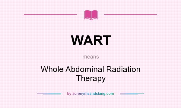 What does WART mean? It stands for Whole Abdominal Radiation Therapy