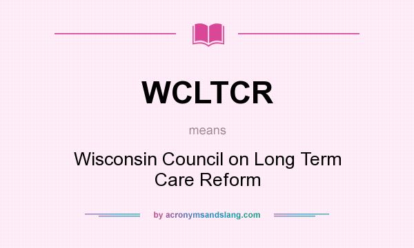 What does WCLTCR mean? It stands for Wisconsin Council on Long Term Care Reform