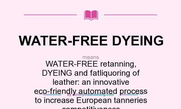 What does WATER-FREE DYEING mean? It stands for WATER-FREE retanning, DYEING and fatliquoring of leather: an innovative eco-friendly automated process to increase European tanneries competitiveness