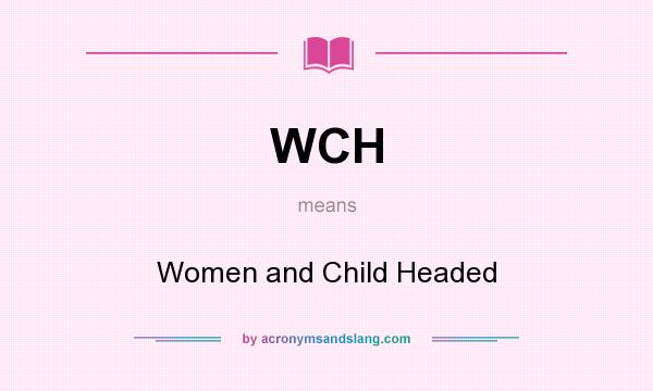 What does WCH mean? It stands for Women and Child Headed